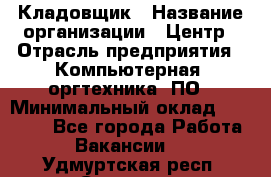 Кладовщик › Название организации ­ Центр › Отрасль предприятия ­ Компьютерная, оргтехника, ПО › Минимальный оклад ­ 20 000 - Все города Работа » Вакансии   . Удмуртская респ.,Сарапул г.